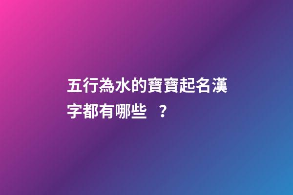 五行為水的寶寶起名漢字都有哪些？